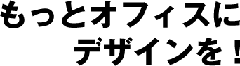もっとオフィスにデザインを!